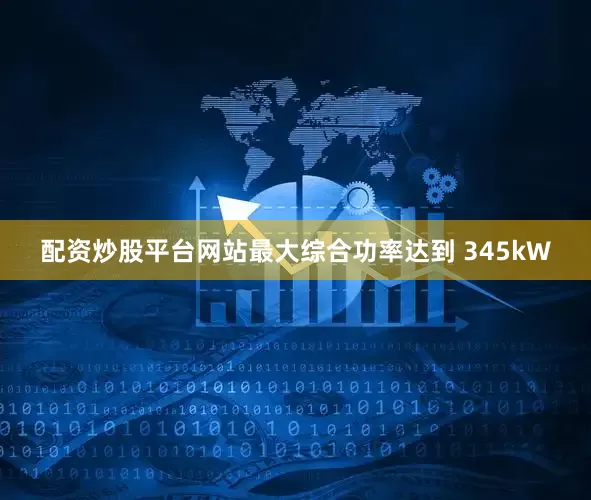 配资炒股平台网站最大综合功率达到 345kW