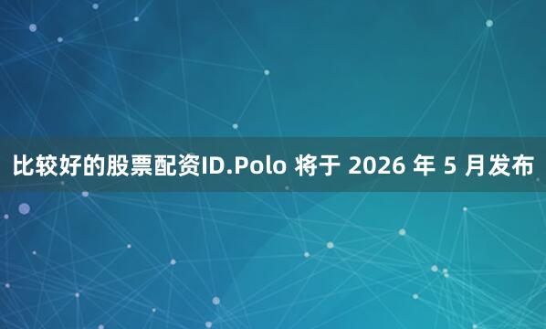 比较好的股票配资ID.Polo 将于 2026 年 5 月发布