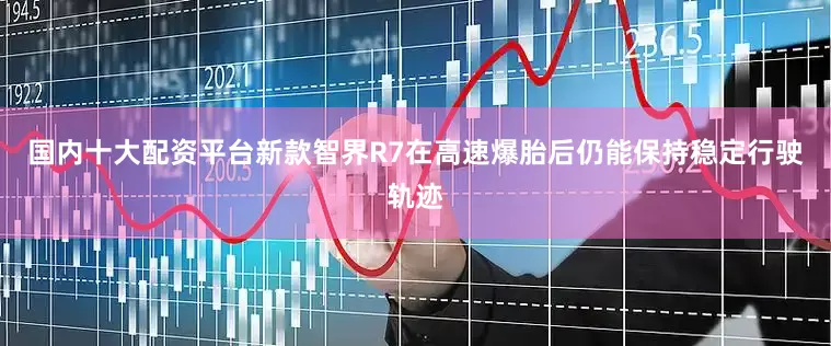 国内十大配资平台新款智界R7在高速爆胎后仍能保持稳定行驶轨迹