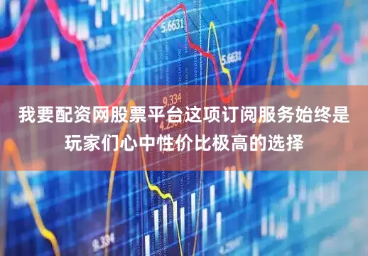 我要配资网股票平台这项订阅服务始终是玩家们心中性价比极高的选择