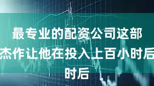 最专业的配资公司这部杰作让他在投入上百小时后