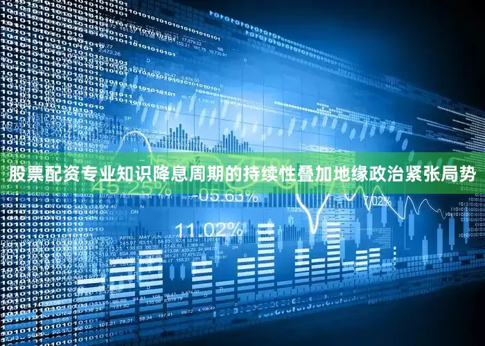 股票配资专业知识降息周期的持续性叠加地缘政治紧张局势