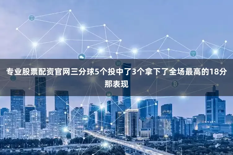 专业股票配资官网三分球5个投中了3个拿下了全场最高的18分那表现
