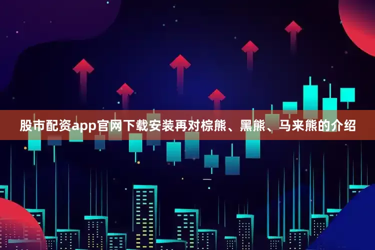 股市配资app官网下载安装再对棕熊、黑熊、马来熊的介绍