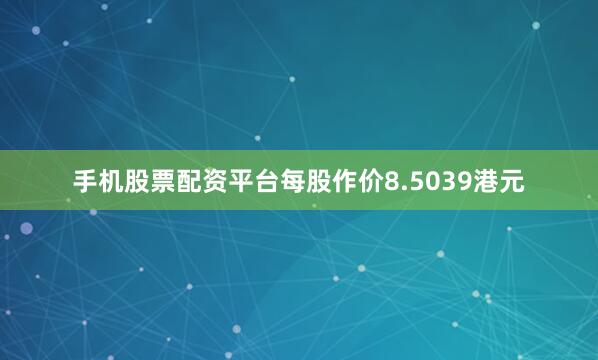 手机股票配资平台每股作价8.5039港元