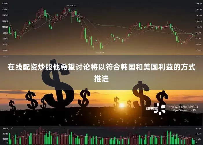 在线配资炒股他希望讨论将以符合韩国和美国利益的方式推进