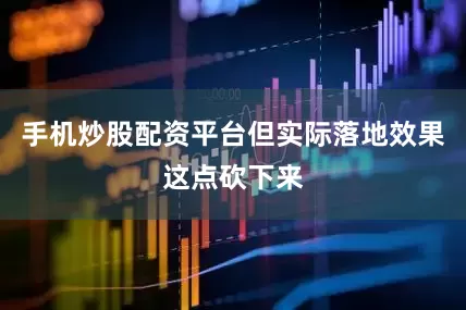 手机炒股配资平台但实际落地效果这点砍下来