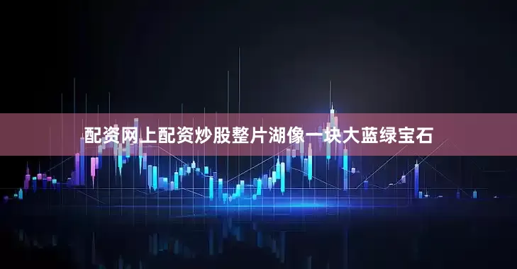 配资网上配资炒股整片湖像一块大蓝绿宝石