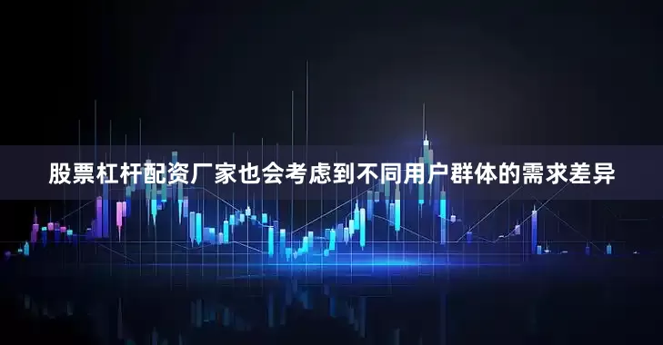 股票杠杆配资厂家也会考虑到不同用户群体的需求差异