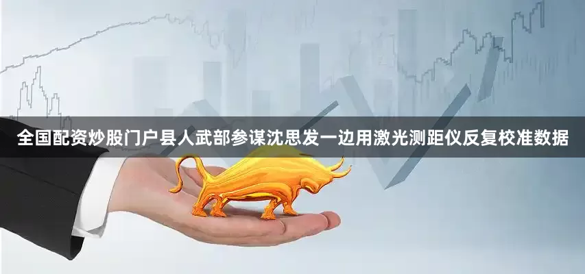 全国配资炒股门户县人武部参谋沈思发一边用激光测距仪反复校准数据