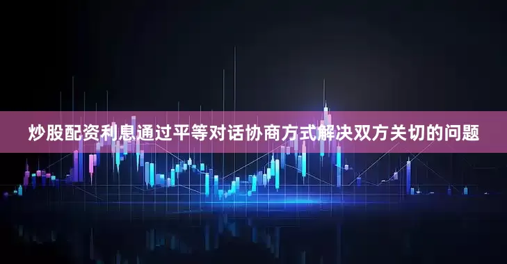炒股配资利息通过平等对话协商方式解决双方关切的问题