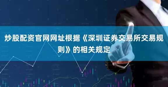 炒股配资官网网址根据《深圳证券交易所交易规则》的相关规定