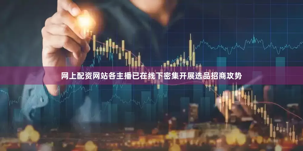 网上配资网站各主播已在线下密集开展选品招商攻势