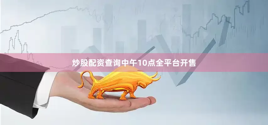 炒股配资查询中午10点全平台开售